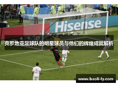 克罗地亚足球队的明星球员与他们的辉煌成就解析