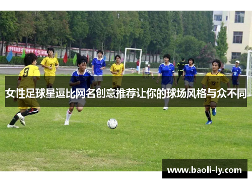 女性足球星逗比网名创意推荐让你的球场风格与众不同