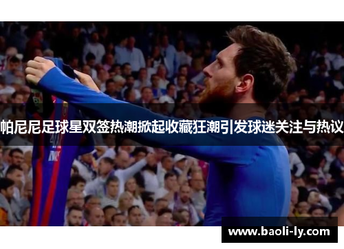 帕尼尼足球星双签热潮掀起收藏狂潮引发球迷关注与热议