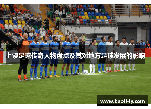 上饶足球传奇人物盘点及其对地方足球发展的影响
