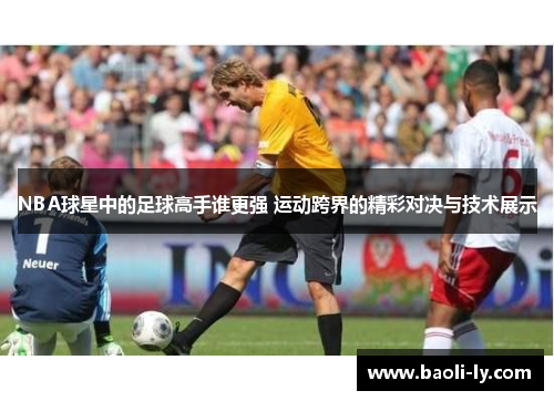 NBA球星中的足球高手谁更强 运动跨界的精彩对决与技术展示