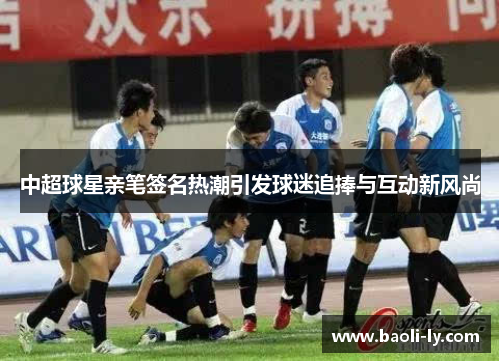 中超球星亲笔签名热潮引发球迷追捧与互动新风尚