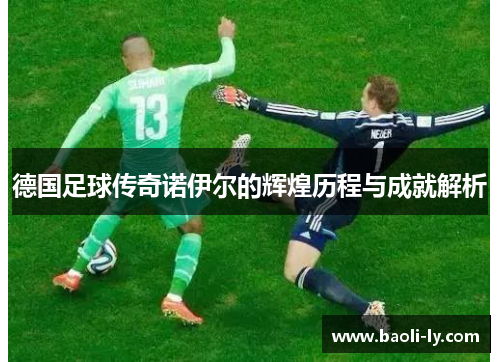 德国足球传奇诺伊尔的辉煌历程与成就解析