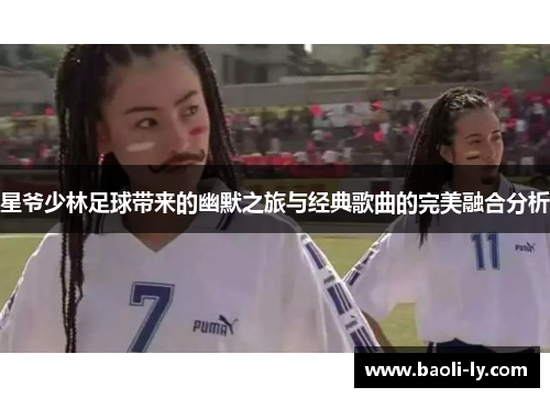 星爷少林足球带来的幽默之旅与经典歌曲的完美融合分析