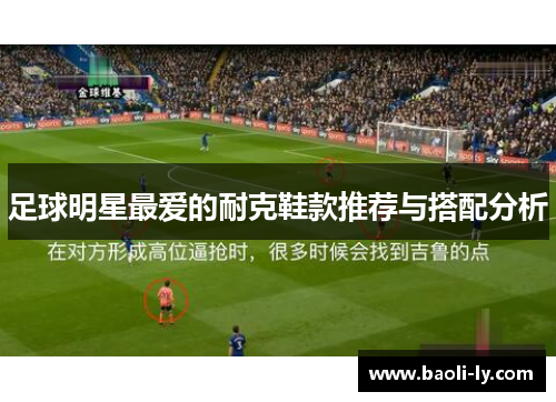 足球明星最爱的耐克鞋款推荐与搭配分析