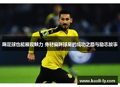 踢足球也能展现魅力 身材偏胖球星的成功之路与励志故事