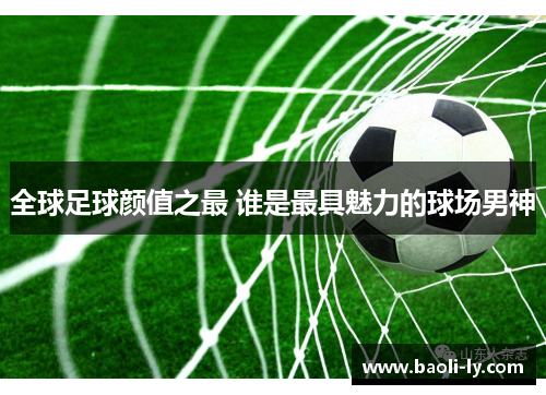全球足球颜值之最 谁是最具魅力的球场男神