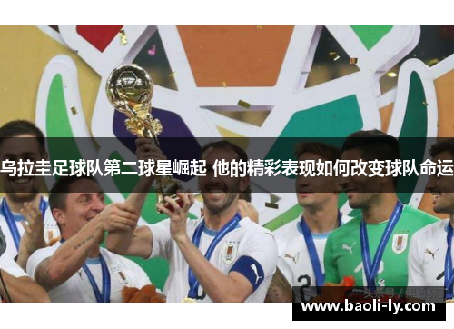 乌拉圭足球队第二球星崛起 他的精彩表现如何改变球队命运