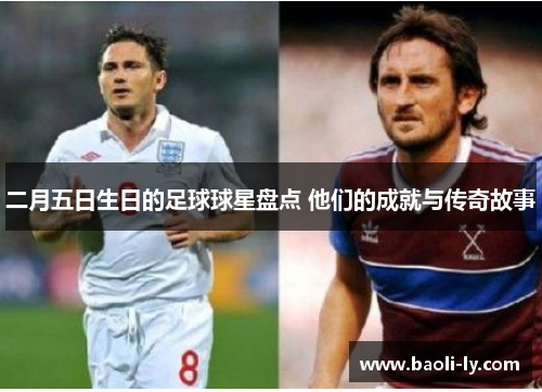 二月五日生日的足球球星盘点 他们的成就与传奇故事