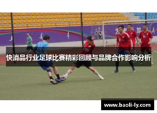 快消品行业足球比赛精彩回顾与品牌合作影响分析