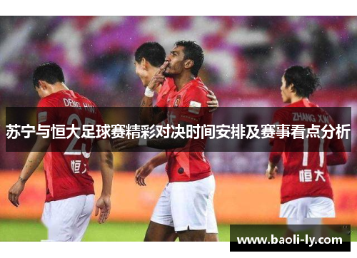 苏宁与恒大足球赛精彩对决时间安排及赛事看点分析