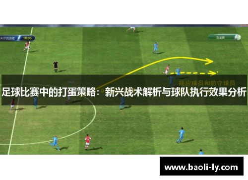 足球比赛中的打蛋策略：新兴战术解析与球队执行效果分析